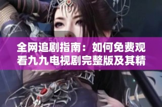 全网追剧指南：如何免费观看九九电视剧完整版及其精彩内容
