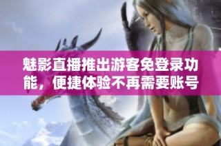魅影直播推出游客免登录功能，便捷体验不再需要账号
