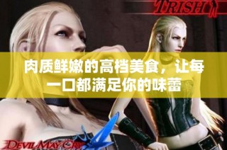 肉质鲜嫩的高档美食，让每一口都满足你的味蕾