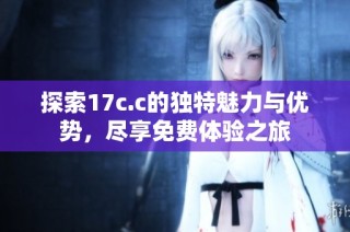 探索17c.c的独特魅力与优势，尽享免费体验之旅