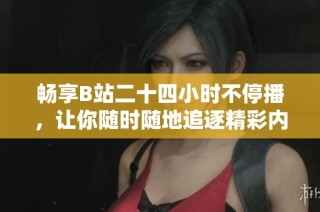 畅享B站二十四小时不停播，让你随时随地追逐精彩内容