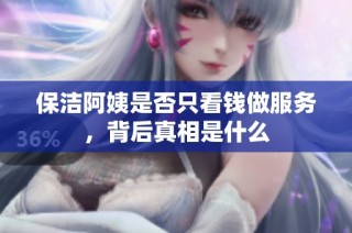保洁阿姨是否只看钱做服务，背后真相是什么