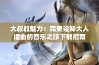 大叔的魅力：完美诠释大人插曲的音乐之旅下载指南