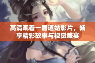 高清观看一眉道姑影片，畅享精彩故事与视觉盛宴