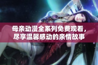 母亲动漫全系列免费观看，尽享温馨感动的亲情故事