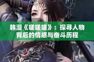 韩漫《嗟嗟嗟》：探寻人物背后的情感与奋斗历程