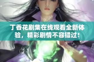 丁香花剧集在线观看全新体验，精彩剧情不容错过！