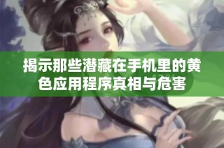 揭示那些潜藏在手机里的黄色应用程序真相与危害
