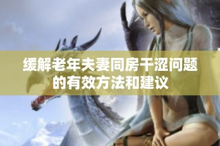 缓解老年夫妻同房干涩问题的有效方法和建议