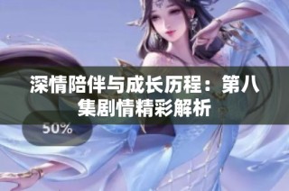 深情陪伴与成长历程：第八集剧情精彩解析