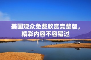 美国观众免费欣赏完整版，精彩内容不容错过