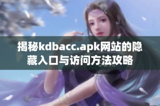 揭秘kdbacc.apk网站的隐藏入口与访问方法攻略