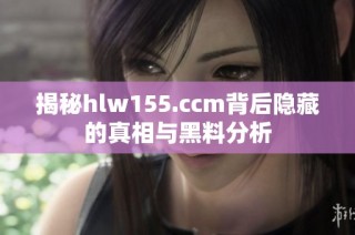 揭秘hlw155.ccm背后隐藏的真相与黑料分析