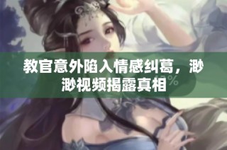 教官意外陷入情感纠葛，渺渺视频揭露真相