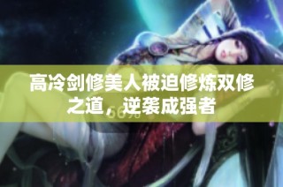 高冷剑修美人被迫修炼双修之道，逆袭成强者