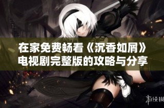 在家免费畅看《沉香如屑》电视剧完整版的攻略与分享