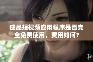 成品短视频应用程序是否完全免费使用，费用如何？
