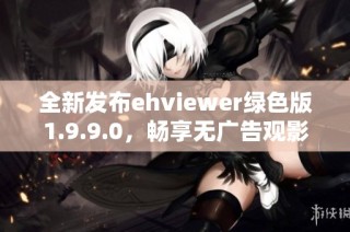 全新发布ehviewer绿色版1.9.9.0，畅享无广告观影体验