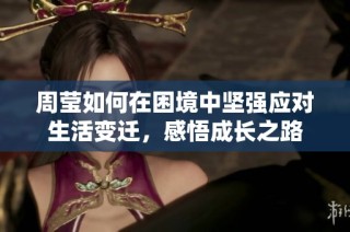 周莹如何在困境中坚强应对生活变迁，感悟成长之路