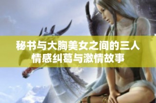 秘书与大胸美女之间的三人情感纠葛与激情故事