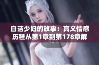 白洁少妇的故事：高义情感历程从第1章到第178章解密