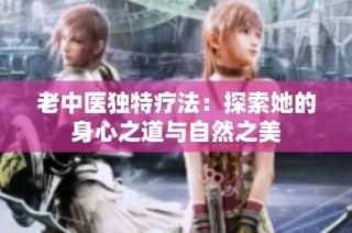 老中医独特疗法：探索她的身心之道与自然之美