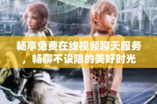 畅享免费在线视频聊天服务，畅聊不设限的美好时光