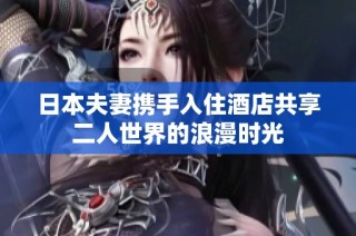 日本夫妻携手入住酒店共享二人世界的浪漫时光