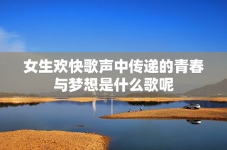 女生欢快歌声中传递的青春与梦想是什么歌呢
