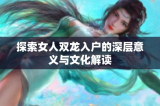 探索女人双龙入户的深层意义与文化解读