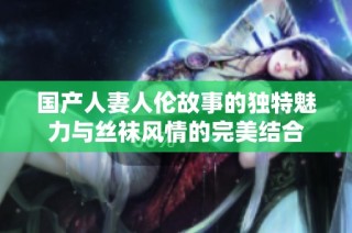 国产人妻人伦故事的独特魅力与丝袜风情的完美结合