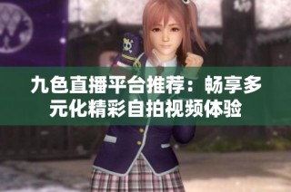 九色直播平台推荐：畅享多元化精彩自拍视频体验
