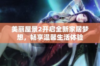 美丽屋景2开启全新家居梦想，畅享温馨生活体验