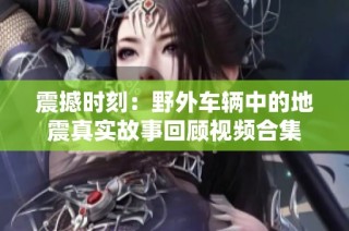 震撼时刻：野外车辆中的地震真实故事回顾视频合集