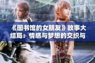 《图书馆的女朋友》故事大结局：情感与梦想的交织与成长