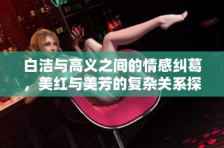 白洁与高义之间的情感纠葛，美红与美芳的复杂关系探讨