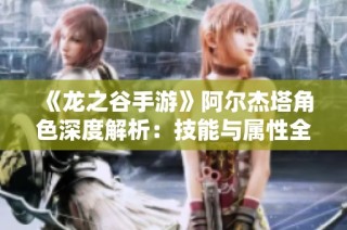 《龙之谷手游》阿尔杰塔角色深度解析：技能与属性全面剖析