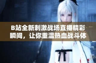 B站全新刺激战场直播精彩瞬间，让你重温热血战斗体验