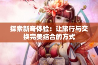 探索新奇体验：让旅行与交换完美结合的方式