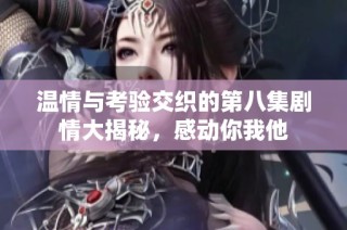 温情与考验交织的第八集剧情大揭秘，感动你我他