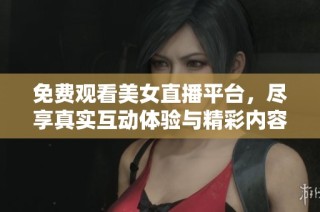 免费观看美女直播平台，尽享真实互动体验与精彩内容
