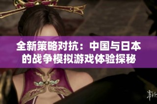 全新策略对抗：中国与日本的战争模拟游戏体验探秘