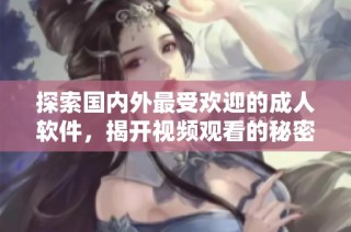 探索国内外最受欢迎的成人软件，揭开视频观看的秘密