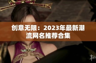 创意无限：2023年最新潮流网名推荐合集