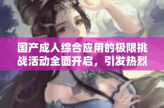 国产成人综合应用的极限挑战活动全面开启，引发热烈讨论