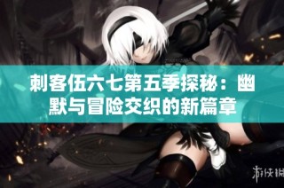 刺客伍六七第五季探秘：幽默与冒险交织的新篇章