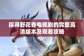 探寻野花香电视剧的完整高清版本及观看攻略