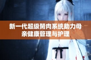 新一代超级胬肉系统助力母亲健康管理与护理