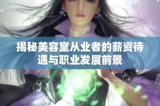 揭秘美容室从业者的薪资待遇与职业发展前景
