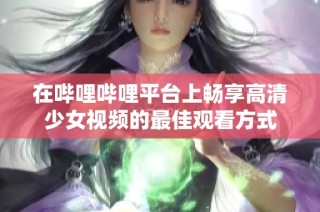 在哔哩哔哩平台上畅享高清少女视频的最佳观看方式